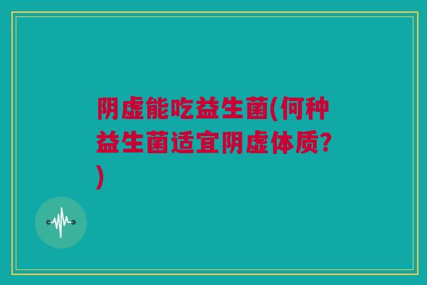 阴虚能吃益生菌(何种益生菌适宜阴虚体质？)