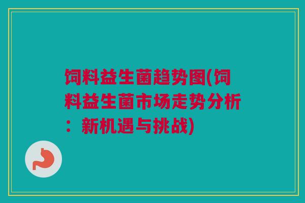 饲料益生菌趋势图(饲料益生菌市场走势分析：新机遇与挑战)