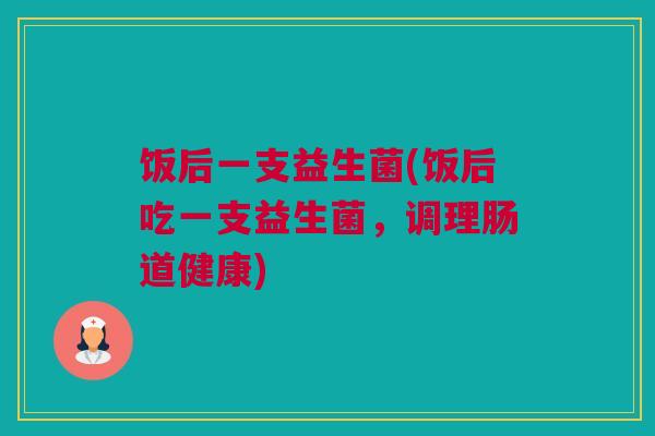 饭后一支益生菌(饭后吃一支益生菌，调理肠道健康)