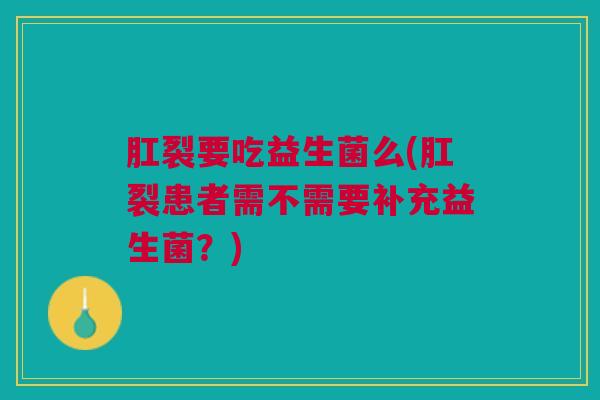 肛裂要吃益生菌么(肛裂患者需不需要补充益生菌？)