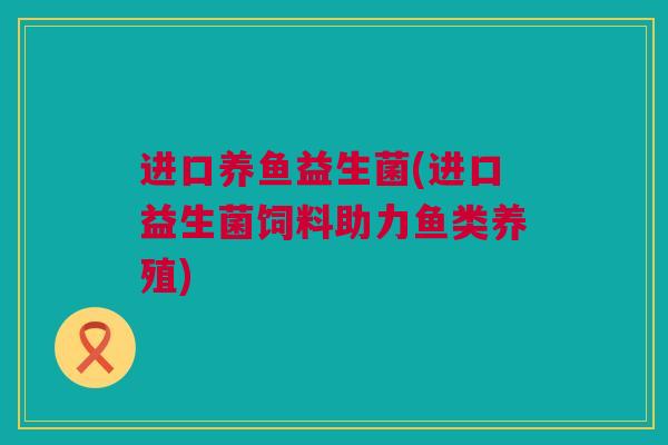 进口养鱼益生菌(进口益生菌饲料助力鱼类养殖)