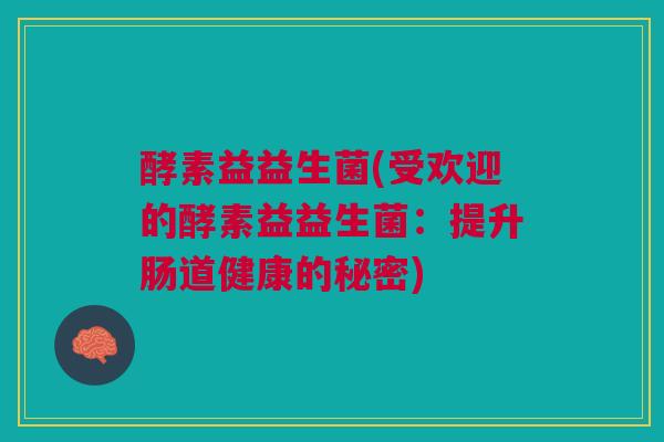 酵素益益生菌(受欢迎的酵素益益生菌：提升肠道健康的秘密)