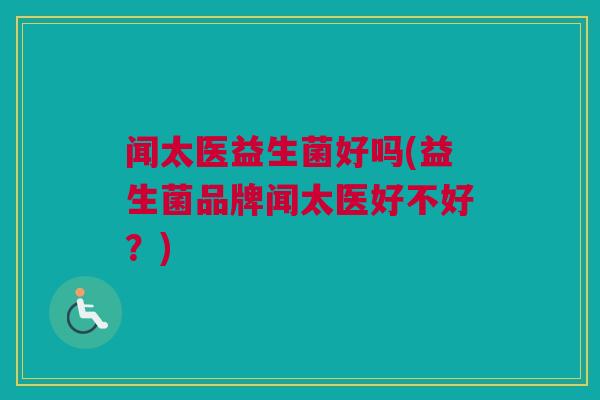 闻太医益生菌好吗(益生菌品牌闻太医好不好？)