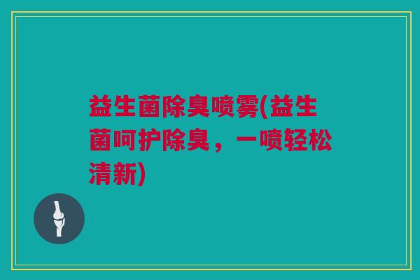 益生菌除臭喷雾(益生菌呵护除臭，一喷轻松清新)