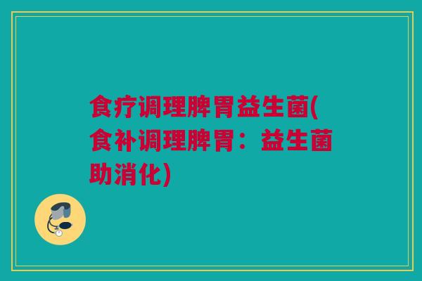 食疗调理脾胃益生菌(食补调理脾胃：益生菌助消化)