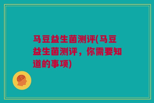 马豆益生菌测评(马豆益生菌测评，你需要知道的事项)