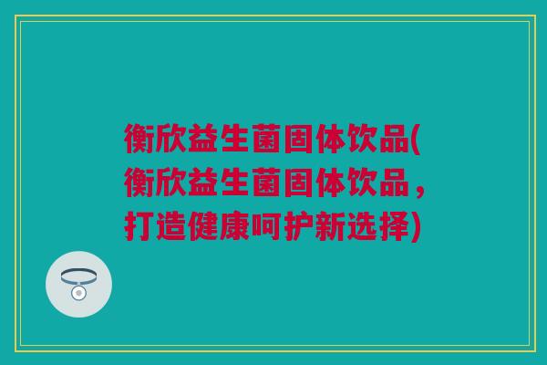 衡欣益生菌固体饮品(衡欣益生菌固体饮品，打造健康呵护新选择)