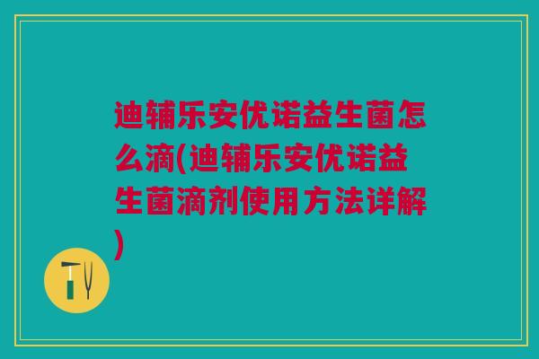 迪辅乐安优诺益生菌怎么滴(迪辅乐安优诺益生菌滴剂使用方法详解)