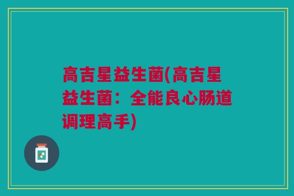 高吉星益生菌(高吉星益生菌：全能良心肠道调理高手)