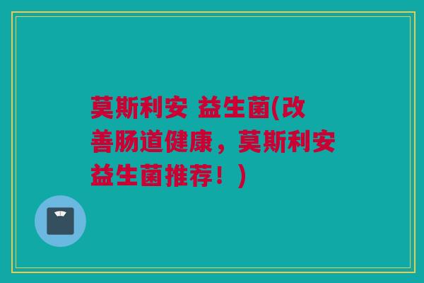 莫斯利安 益生菌(改善肠道健康，莫斯利安益生菌推荐！)