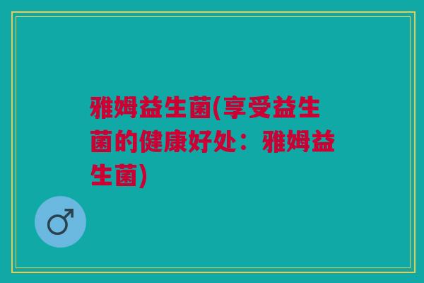 雅姆益生菌(享受益生菌的健康好处：雅姆益生菌)