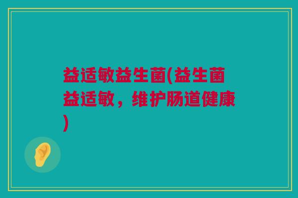 益适敏益生菌(益生菌益适敏，维护肠道健康)