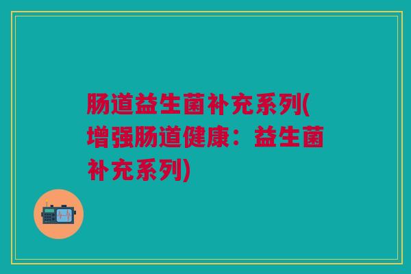 肠道益生菌补充系列(增强肠道健康：益生菌补充系列)