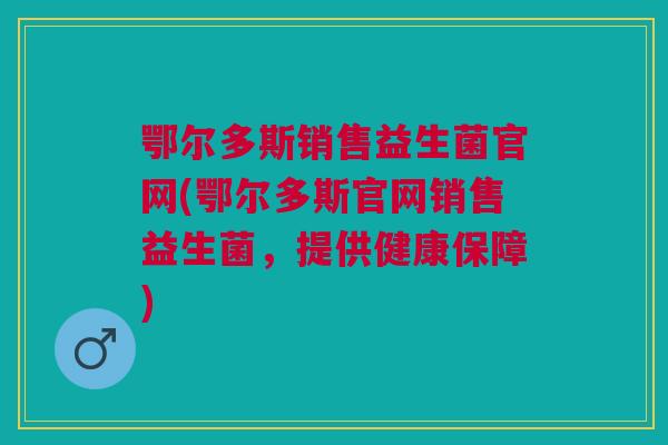 鄂尔多斯销售益生菌官网(鄂尔多斯官网销售益生菌，提供健康保障)
