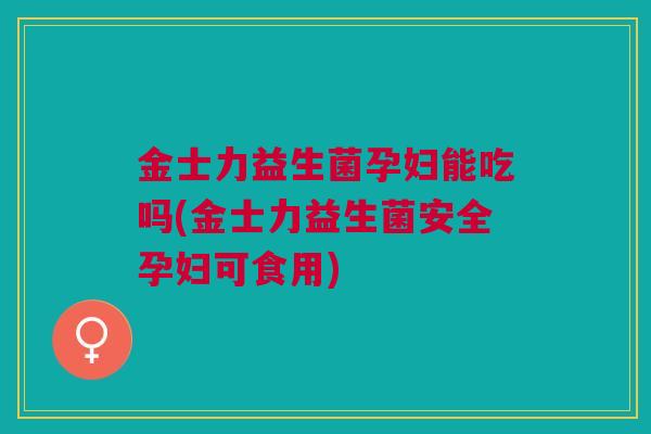 金士力益生菌孕妇能吃吗(金士力益生菌安全孕妇可食用)