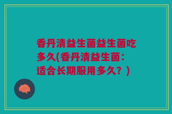 香丹清益生菌益生菌吃多久(香丹清益生菌：适合长期服用多久？)