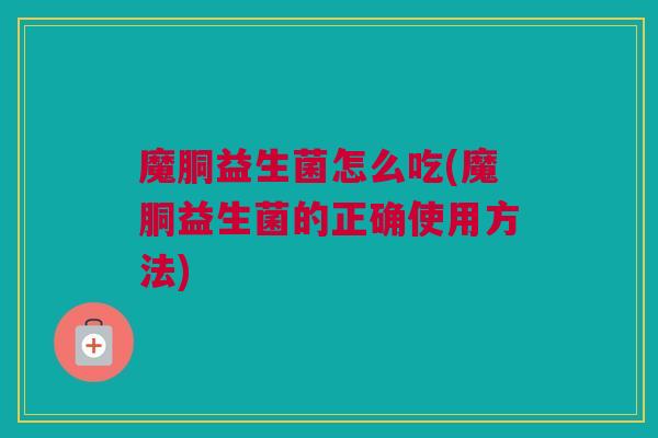 魔胴益生菌怎么吃(魔胴益生菌的正确使用方法)