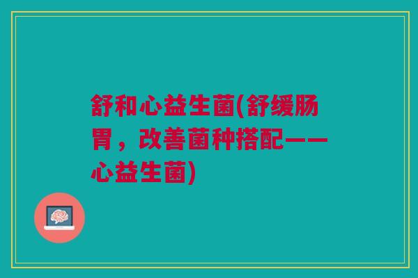 舒和心益生菌(舒缓肠胃，改善菌种搭配——心益生菌)