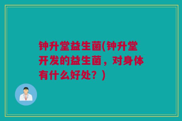 钟升堂益生菌(钟升堂开发的益生菌，对身体有什么好处？)