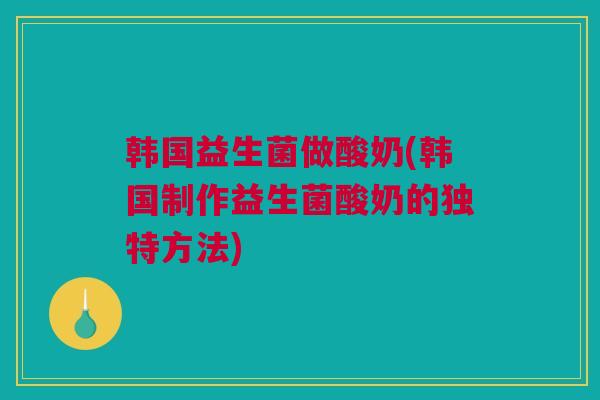 韩国益生菌做酸奶(韩国制作益生菌酸奶的独特方法)