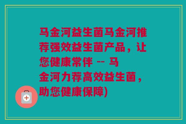 马金河益生菌马金河推荐强效益生菌产品，让您健康常伴 -- 马金河力荐高效益生菌，助您健康保障)