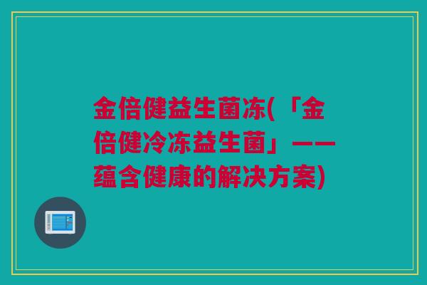 金倍健益生菌冻(「金倍健冷冻益生菌」——蕴含健康的解决方案)