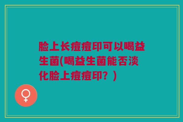 脸上长痘痘印可以喝益生菌(喝益生菌能否淡化脸上痘痘印？)