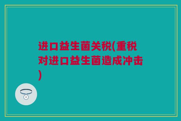 进口益生菌关税(重税对进口益生菌造成冲击)