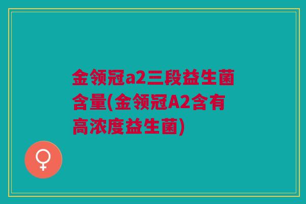 金领冠a2三段益生菌含量(金领冠A2含有高浓度益生菌)