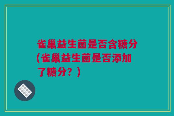 雀巢益生菌是否含糖分(雀巢益生菌是否添加了糖分？)
