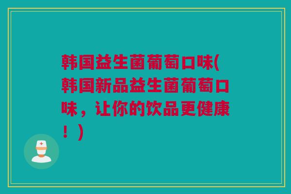 韩国益生菌葡萄口味(韩国新品益生菌葡萄口味，让你的饮品更健康！)