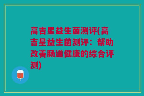高吉星益生菌测评(高吉星益生菌测评：帮助改善肠道健康的综合评测)
