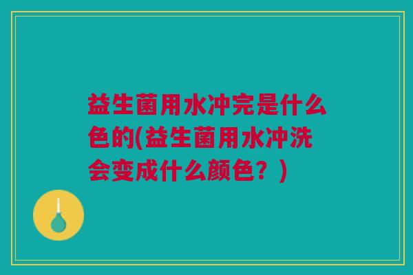 益生菌用水冲完是什么色的(益生菌用水冲洗会变成什么颜色？)