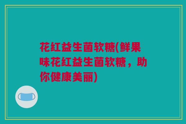 花红益生菌软糖(鲜果味花红益生菌软糖，助你健康美丽)