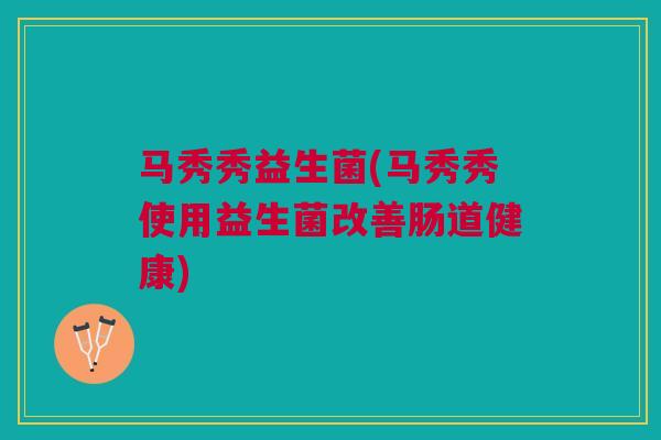 马秀秀益生菌(马秀秀使用益生菌改善肠道健康)
