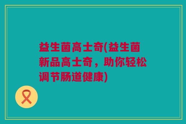 益生菌高士奇(益生菌新品高士奇，助你轻松调节肠道健康)