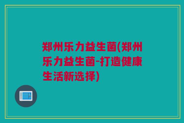 郑州乐力益生菌(郑州乐力益生菌-打造健康生活新选择)