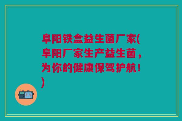 阜阳铁盒益生菌厂家(阜阳厂家生产益生菌，为你的健康保驾护航！)