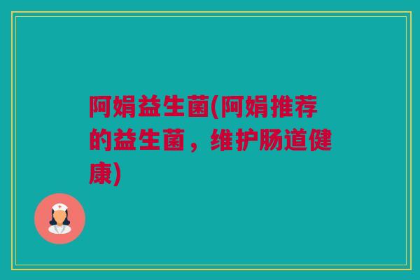 阿娟益生菌(阿娟推荐的益生菌，维护肠道健康)
