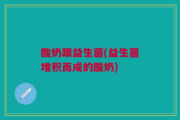 酸奶跟益生菌(益生菌堆积而成的酸奶)