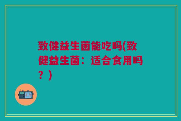 致健益生菌能吃吗(致健益生菌：适合食用吗？)