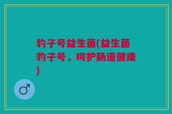 豹子号益生菌(益生菌豹子号，呵护肠道健康)