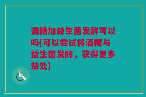 酒糟加益生菌发酵可以吗(可以尝试将酒糟与益生菌发酵，获得更多益处)
