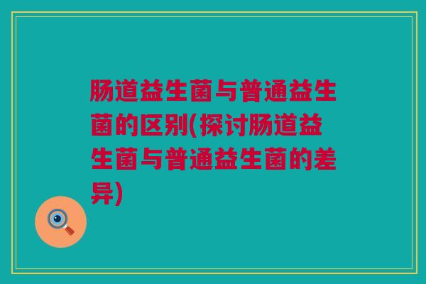 肠道益生菌与普通益生菌的区别(探讨肠道益生菌与普通益生菌的差异)