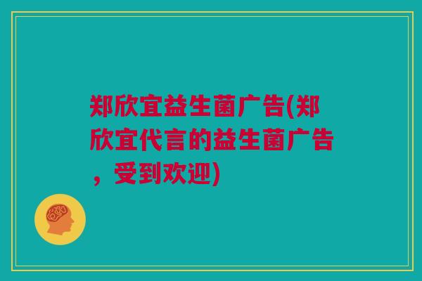 郑欣宜益生菌广告(郑欣宜代言的益生菌广告，受到欢迎)