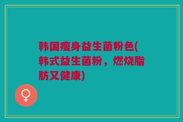 韩国瘦身益生菌粉色(韩式益生菌粉，燃烧脂肪又健康)