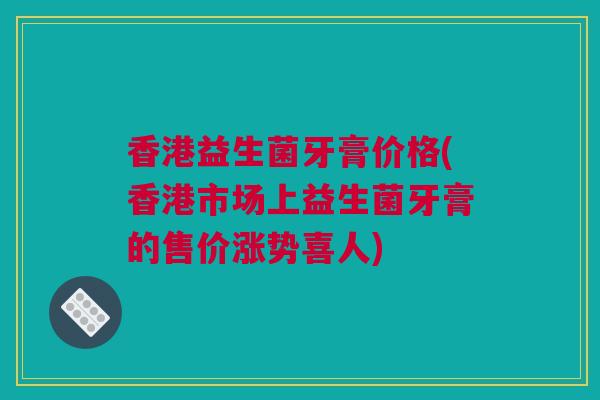 香港益生菌牙膏价格(香港市场上益生菌牙膏的售价涨势喜人)