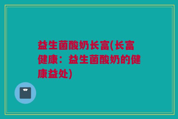益生菌酸奶长富(长富健康：益生菌酸奶的健康益处)