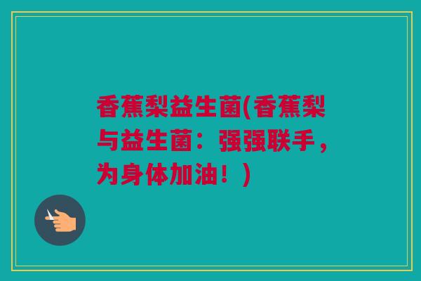 香蕉梨益生菌(香蕉梨与益生菌：强强联手，为身体加油！)