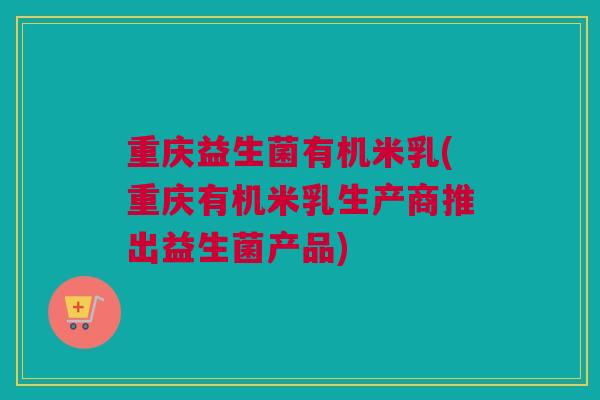 重庆益生菌有机米乳(重庆有机米乳生产商推出益生菌产品)